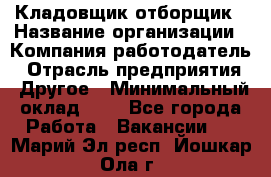 Кладовщик-отборщик › Название организации ­ Компания-работодатель › Отрасль предприятия ­ Другое › Минимальный оклад ­ 1 - Все города Работа » Вакансии   . Марий Эл респ.,Йошкар-Ола г.